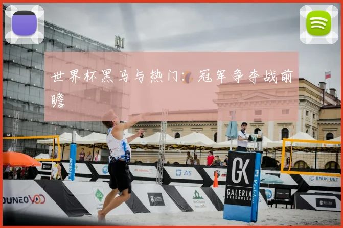 世界杯黑马与热门:冠军争夺战前瞻