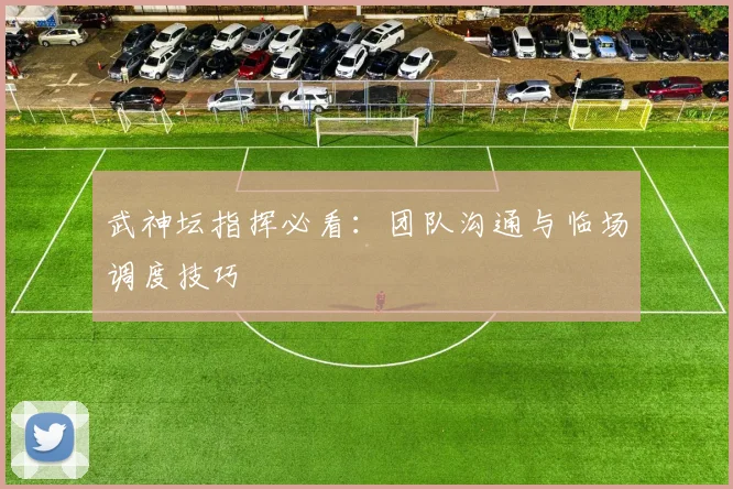 武神坛指挥必看：团队沟通与临场调度技巧