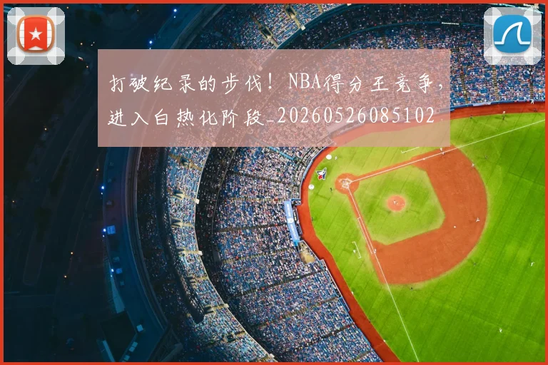 打破纪录的步伐！NBA得分王竞争，进入白热化阶段_20260526085102