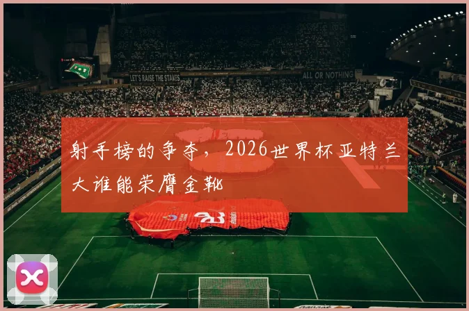 射手榜的争夺，2026世界杯亚特兰大谁能荣膺金靴