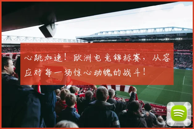 心跳加速！欧洲电竞锦标赛，从容应对每一场惊心动魄的战斗！