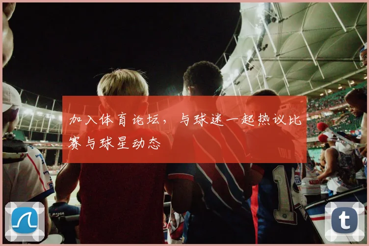 加入体育论坛，与球迷一起热议比赛与球星动态