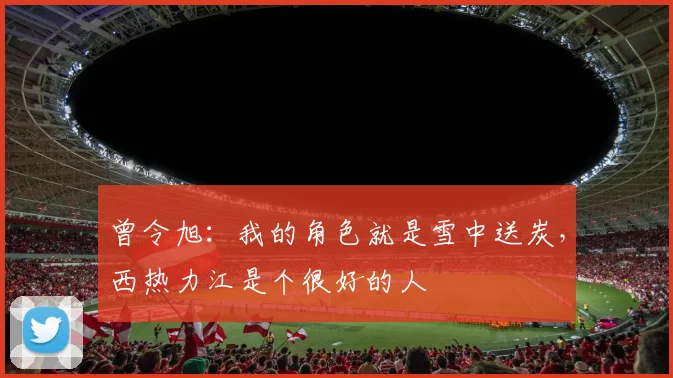 曾令旭:我的角色就是雪中送炭,西热力江是个很好的人