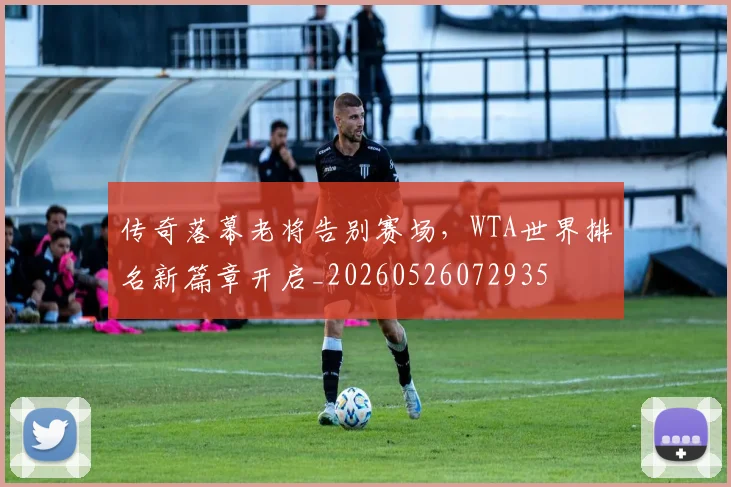 传奇落幕老将告别赛场,WTA世界排名新篇章开启_20260526072935