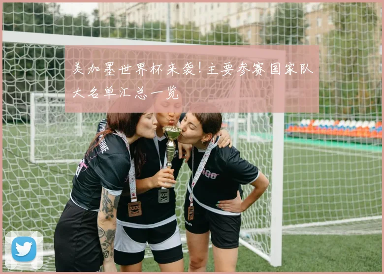 美加墨世界杯来袭!主要参赛国家队大名单汇总一览