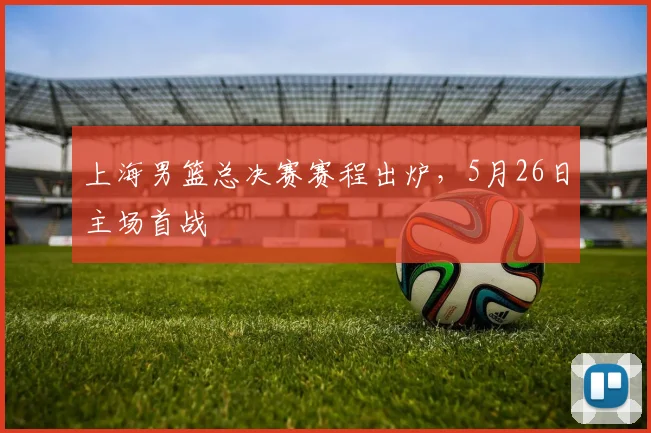上海男篮总决赛赛程出炉，5月26日主场首战