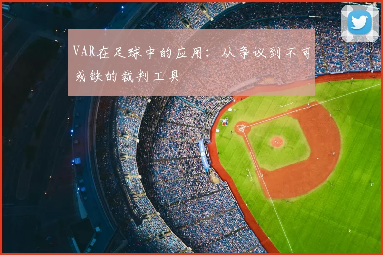 VAR在足球中的应用:从争议到不可或缺的裁判工具