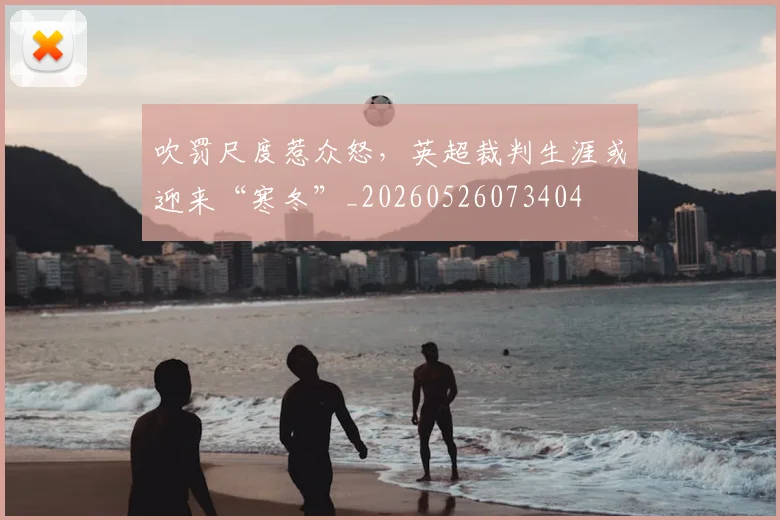 吹罚尺度惹众怒,英超裁判生涯或迎来“寒冬”_20260526073404
