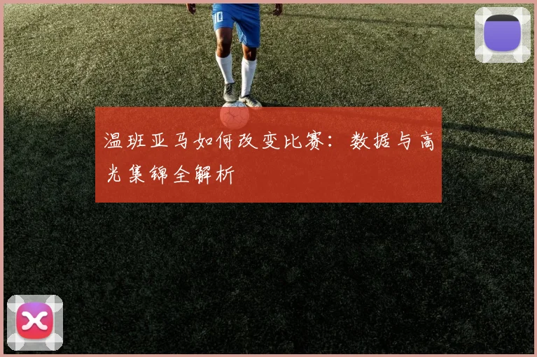 温班亚马如何改变比赛：数据与高光集锦全解析