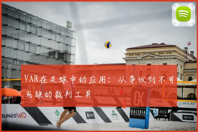 VAR在足球中的应用:从争议到不可或缺的裁判工具