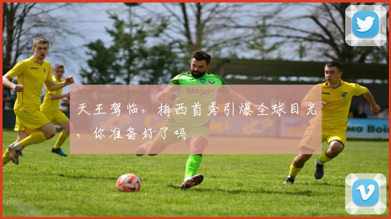 天王驾临,梅西首秀引爆全球目光,你准备好了吗