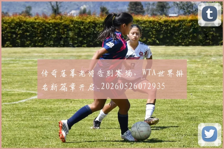 传奇落幕老将告别赛场，WTA世界排名新篇章开启_20260526072935