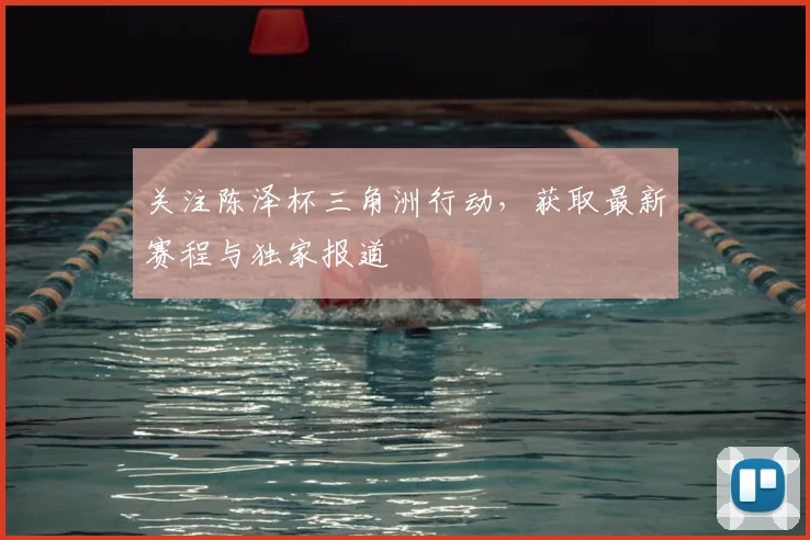 关注陈泽杯三角洲行动,获取最新赛程与独家报道