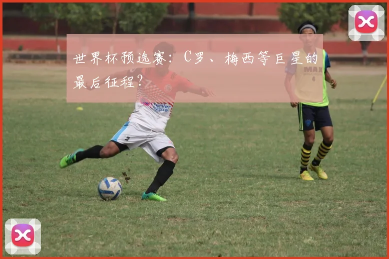 世界杯预选赛：C罗、梅西等巨星的最后征程？