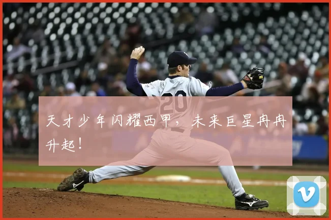天才少年闪耀西甲，未来巨星冉冉升起！