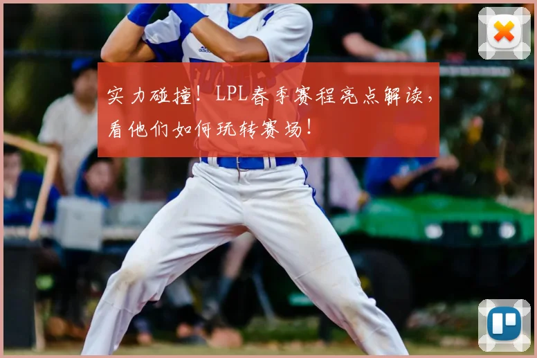 实力碰撞！LPL春季赛程亮点解读，看他们如何玩转赛场！