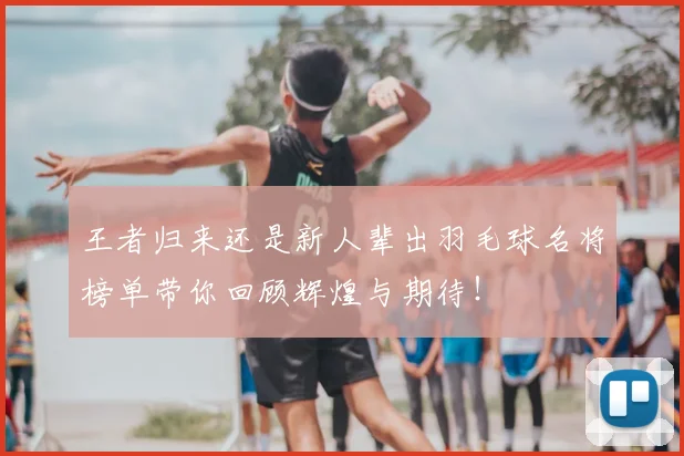 王者归来还是新人辈出羽毛球名将榜单带你回顾辉煌与期待！