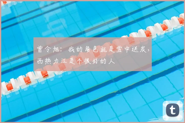 曾令旭:我的角色就是雪中送炭,西热力江是个很好的人