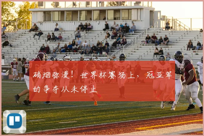 硝烟弥漫！世界杯赛场上，冠亚军的争夺从未停止