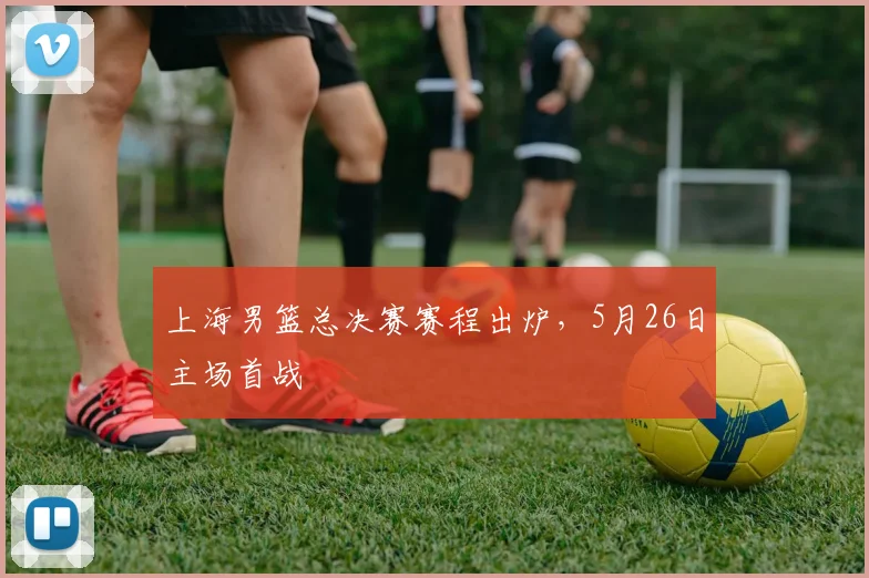 上海男篮总决赛赛程出炉,5月26日主场首战