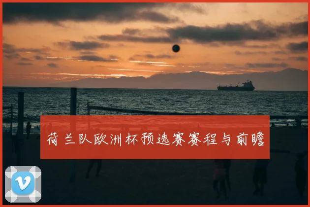 荷兰队欧洲杯预选赛赛程与前瞻