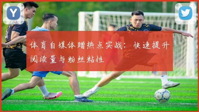 体育自媒体蹭热点实战：快速提升阅读量与粉丝粘性