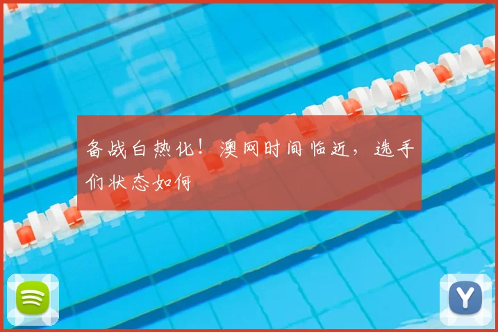 备战白热化！澳网时间临近，选手们状态如何
