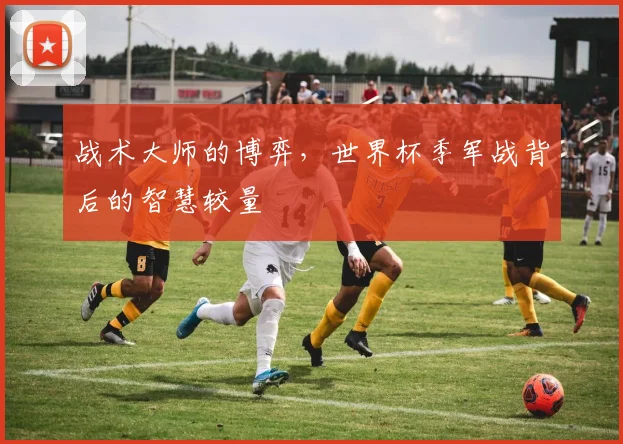 战术大师的博弈,世界杯季军战背后的智慧较量