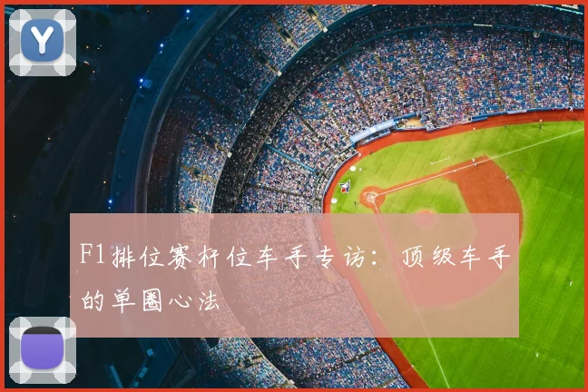F1排位赛杆位车手专访:顶级车手的单圈心法