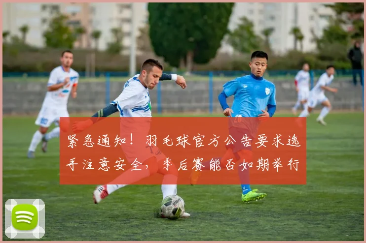 紧急通知！羽毛球官方公告要求选手注意安全，季后赛能否如期举行