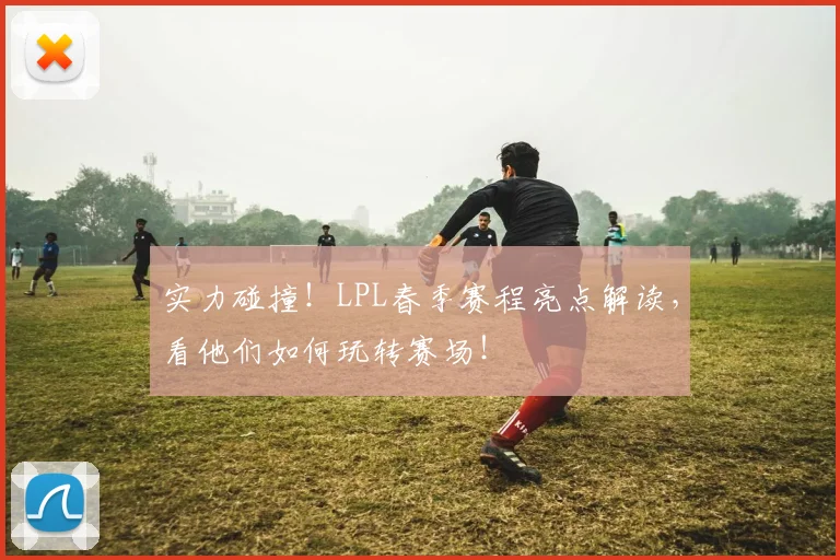 实力碰撞!LPL春季赛程亮点解读,看他们如何玩转赛场!