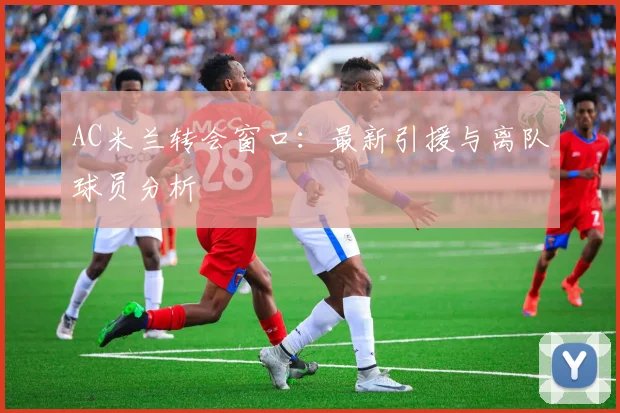 AC米兰转会窗口:最新引援与离队球员分析