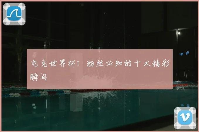 电竞世界杯：粉丝必知的十大精彩瞬间