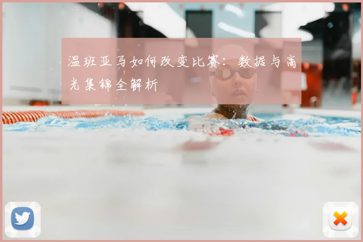 温班亚马如何改变比赛:数据与高光集锦全解析