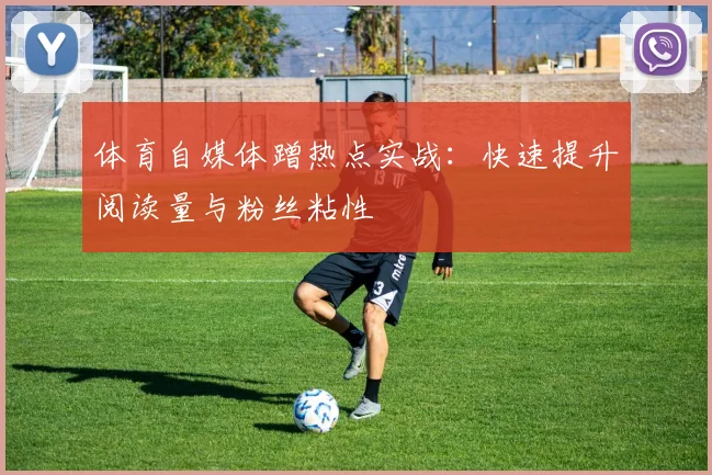 体育自媒体蹭热点实战:快速提升阅读量与粉丝粘性