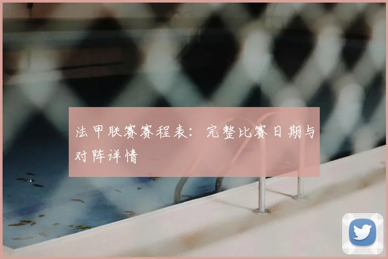 法甲联赛赛程表：完整比赛日期与对阵详情